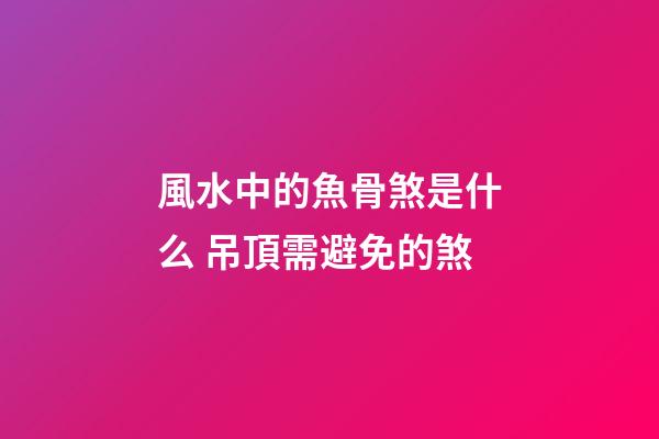 風水中的魚骨煞是什么 吊頂需避免的煞